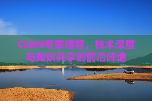 CSDN专家博客，技术深度与知识共享的前沿阵地